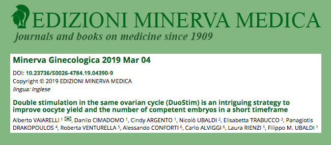 Double stimulation in the same ovarian cycle (DuoStim) is an intriguing strategy to improve oocyte yield and the number of competent embryos in a short timeframe Alberto VAIARELLI 1 ✉, Danilo CIMADOMO 1, Cindy ARGENTO 1, Nicolò UBALDI 2, Elisabetta TRABUCCO 3, Panagiotis DRAKOPOULOS 4, Roberta VENTURELLA 5, Alessando CONFORTI 6, Carlo ALVIGGI 6, Laura RIENZI 1, Filippo M. UBALDI